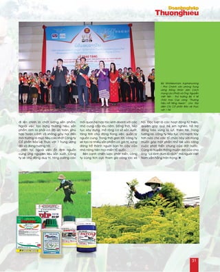 ñi leân chính laø chaát löôïng saûn phaåm.
Ngoaøi vieäc taïo döïng thöông hieäu, saûn
phaåm laøm ra phaûi coù ñoä an toaøn, phuø
hôïp hoaøn caûnh vaø khoâng gaây haïi ñeán
moâi tröôøng laø muïc tieâu cao nhaát Coâng ty
Coå phaàn Baûo veä Thöïc vaät 1 Trung öông
ñaõ vaø ñang höôùng tôùi.
Hieän taïi, ngoaøi vieäc oån ñònh nguoàn
cung öùng nguyeân lieäu saûn xuaát. Coâng
ty seõ chuû ñoäng duy trì, taêng cöôøng caùc
moái quan heä hôïp taùc kinh doanh vôùi caùc
nhaø cung caáp laâu naêm. Ñoàng thôøi, tieáp
tuïc xaây döïng, môû roäng cô sôû saûn xuaát,
taêng tính chuû ñoäng trong vieäc quaûn lyù
nguoàn cung. Trong thôøi gian tôùi, coâng ty
seõ taïo ra nhieàu saûn phaåm coù giaù trò, xöùng
ñaùng trôû thaønh ngöôøi baïn tin caäy cuûa
nhaø noâng treân moïi mieàn toå quoác.
Beân caïnh chieán löôïc phaùt trieån, coâng
ty cuõng tích cöïc tham gia coâng taùc xaõ
hoäi. Ñaëc bieät laø caùc hoaït ñoäng töø thieän,
quyeân goùp quyõ treû em ngheøo, hoã trôï
ñoàng baøo vuøng luõ luït, thieân tai. Trong
töông lai, coâng ty tieáp tuïc chi maïnh tay
hôn nöõa cho caùc toå chöùc naøy vôùi mong
muoán goùp moät phaàn nhoû beù vaøo coâng
cuoäc phaùt trieån chung cuûa ñaát nöôùc.
Cuõng laø truyeàn thoáng muoân ñôøi cuûa cha
oâng “Laù laønh ñuøm laù raùch” maø ngöôøi Vieät
Nam vaãn haèng traân troïng. n
Baø Nhoùtkeùomani Xuphanuvoâng
- Phoù Chaùnh vaên phoøng Trung
öông Ñaûng Nhaân daân Caùch
maïng Laøo (Phaûi) vaø OÂng Nguyeãn
Vieát Tieán - Thöù tröôûng Boä Y teá
(Traùi) trao Cuùp vaøng “Thöông
hieäu noåi tieáng Asean” cho Ñaïi
dieän Cty Coå phaàn Baûo veä thöïc
vaät 1 TW
31
 