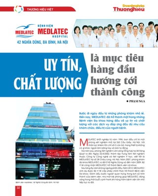 là mục tiêu
hàng đầu
hướng tới
thành công
M
ELATEC khôûi nghieäp töø naêm 1996, ban ñaàu chæ laø moät
phoøng xeùt nghieäm nhoû taïi 262 Caàu Giaáy, Haø Noäi. Vôùi
nhaân löïc khieâm toán chæ vôùi 3 caùn boä, trang thieát bò khoâng
coù gì khaùc ngoaøi laøm baèng tay vaø baùn töï ñoäng.
Hai naêm sau, phoøng Xeùt nghieäm Laâm saøng Toång hôïp taïi 44 Haøng
Quaït ra ñôøi. Ngaøy 22/4/2002, thaønh laäp Trung taâm Xeùt nghieäm
thuoäc Coâng ty Coâng ngheä vaø Xeùt nghieäm Y hoïc, vieát taét laø
MEDLATEC taïi soá 38 Chaâu Long, Haø Noäi. Naêm 2007, phoøng khaùm
ña khoa MEDLATEC ra ñôøi ôû 42 Nghóa Duõng vaø ñeán naêm 2009, Boä
Y teá coâng nhaän MEDLATEC trôû thaønh Beänh vieän noäi khoa.
Sau töøng aáy naêm khoâng ngöøng phaán ñaáu. Naêm 2012, MEDLATEC
vinh döï ñöôïc Boä Y teá caáp pheùp chính thöùc trôû thaønh Beänh vieän
Ña khoa. Ñaùnh daáu böôùc ngoaët quan troïng trong lòch söû hình
thaønh cuûa beänh vieän, nhö moät beä phoùng giuùp MEDLATEC ñöùng
vöõng trong thôøi buoåi caïnh tranh khi haøng traêm beänh vieän lôùn nhoû
tieáp tuïc ra ñôøi.
42 Nghĩa Dũng, Ba Đình, Hà Nội
Uy tín,
chất lượng
Böôùc ñi ngaøy ñaàu töø nhöõng phoøng khaùm nhoû leû.
Ñeán nay, MEDLATEC ñaõ trôû thaønh moät trong nhöõng
Beänh vieän Ña khoa haøng ñaàu veà uy tín vaø chaát
löôïng vôùi caùc dòch vuï ñaùp öùng ñaày ñuû nhu caàu
khaùm chöõa, ñieàu trò cuûa ngöôøi beänh.
l Phaïm Nga
Beänh vieän medlatec, 42 Nghóa Duøng,Ba Ñình, Haø Noäi
THÖÔNG HIEÄU VIEÄT	
32
 