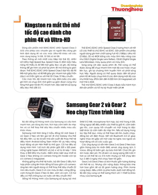 Boä ñoâi ñoàng hoà thoâng minh cuûa Samsung coù caáu hình
maïnh hôn, pin duøng laâu hôn, tích hôïp caûm bieán ño nhòp
tim vaø coù theå thay theá daây tieâu chuaån nhieàu maøu saéc
khaùc nhau.
Samsung môùi trình laøng 2 maãu ñoàng hoà môùi Gear 2
vaø Gear 2 Neo vôùi teân goïi boû ñi chöõ Galaxy nhö theá
heä ñaàu tieân. Lyù do laø bôûi nhaø saûn xuaát ñaõ thay theá heä
ñieàu haønh Android baèng Tizen nhaèm toái öu hieäu naêng
hoaït ñoäng vaø pin treân thieát bò nhoû goïn. Caû hai ñeàu söû
duïng maøn hình 1,63 inch ñoä phaân giaûi 320 x 320 pixel,
coâng ngheä Super AMOLED vaø boä vi xöû lyù loõi keùp 1 GHz
thay vì 800 MHz nhö tröôùc. Ñieåm khaùc bieät duy nhaát laø
Gear 2 Neo khoâng coù camera trong khi model coøn laïi
coù camera 2 megapixel.
Khoâng gioáng nhö theá heä tröôùc, boä ñoâi Gear 2 ñeàu tích
hôïp phaàn cöùng leân thaân ñoàng hoà bao goàm caû camera,
aêng-ten neân ngöôøi duøng coù theå thay theá daây chuaån 22
mm neáu muoán. Gear 2 coù caùc maøu laø ñen, vaøng ñoàng,
cam trong khi Gear 2 Neo laø ñen, xaùm vaø cam. Caû hai
ñeàu coù theå choáng buïi vaø nöôùc vôùi tieâu chuaån IP67.
Ñoàng hoà thoâng minh cuûa Samsung söû duïng boä nhôù
RAM 512 MB, microphone tích hôïp, boä nhôù trong 4 GB,
hoàng ngoaïi ñeå ñieàu khieån caùc thieát bò giaûi trí, caûm bieán
gia toác, con quay hoài chuyeån vaø moät trang bò ñaëc
bieät khaùc laø caûm bieán ño nhòp tim. Neáu söû duïng trong
luùc taäp theå duïc, maùy coù theå theo doõi tim, böôùc chaïy,
ñoàng boä vôùi ñieän thoaïi. Keát noái Bluetooth 4.0 LE giuùp
nghe nhaïc khi gaép vôùi moät caëp tai nghe, loa ngoaøi vaø
hoaït ñoäng vôùi caû caùc cuoäc goïi.
Caùc öùng duïng coù saün treân Gear 2 vaø Gear 2 Neo bao
goàm thoâng baùo tin nhaén SMS, email, öùng duïng, lòch, S
Voice, ñoàng hoà baám giôø, döï baùo thôøi tieát, Chat ON, ghi
aâm hoaëc ñeøn pin. Pin ñi keøm coù dung löôïng 300 mAh ít
hôn so vôùi theá heä cuõ 315 mAh nhöng coù theå chaïy lieân
tuïc 2 ñeán 3 ngaøy nhôø chaïy Tizen toái giaûn.
Gear 2 vaø Gear 2 Neo coù kích thöôùc gaàn töông ñöông
vôùi theá heä cuõ. Nhöng caân naëng ñöôïc thoâng baùo nheï
hôn bao goàm 68 vaø 55 gram töông öùng. Phím Home
cuõng ñöôïc ñieàu chænh ra phía tröôùc döôùi maët ñoàng hoà.
Boä ñoâi naøy cuõng coù theå töông thích vôùi 11 thieát bò khaùc
nhau cuûa Samsung.n
Samsung Gear 2 vaø Gear 2
Neo chaïy Tizen trình laøng
Doøng saûn phaåm môùi SDHC/SDXC UHS-I Speed Class 3
(U3) cho pheùp caùc chuyeân gia vaø ngöôøi tieâu duøng ghi
hình ñònh daïng 4K vaø caùc möùc Ultra-HD khaùc vôùi caùc
möùc dung löôïng 16 GB, 32 GB vaø 64 GB.
Theo thoâng soá môùi nhaát cuûa Hieäp hoäi theû SD, UHS-I
U3 (Ultra High-Speed Bus, Speed Class 3) ñaûm baûo hieäu
naêng toái thieåu laø 30 MB moät giaây ñoïc vaø ghi, ñuû baêng
thoâng ñeå ghi hình vaø phaùt laïi phim 4K maø khoâng bò giaùn
ñoaïn. Theû SDHC/SDXC UHS-I Speed Class 3 ñaït toác ñoä 90
MB moät giaây ñoïc vaø 80 MB giaây ghi, nhanh hôn gaáp 9 laàn
(ñoïc) vaø 8 laàn (ghi) so vôùi theû SD Class 10 tieâu chuaån.
Caùc möùc toác ñoä nhanh hôn naøy ñaûm baûo cho vieäc
ghi hình vaø chuïp aûnh nhôø giaûm söï giaùn ñoaïn cuõng nhö
taêng thôøi gian taûi leân PC nhanh hôn, ñaëc bieät khi söû duïng
ñaàu ñoïc theû USB 3.0.
Theû SDHC/SDXC UHS-I Speed Class 3 töông thích vôùi taát
caû caùc thieát bò chuû SDHC vaø SDXC. Saûn phaåm cho pheùp
ngöôøi duøng ghi hình chaát löôïng Full HD (1080p), Ultra HD
(2160p), 3D vaø 4K2K baèng caùc maùy aûnh hieäu naêng cao
nhö DSLR (Digital Single Lens Reflex), DSLM (Digital Single
Lens Mirrorless), maùy quay phim vaø maùy aûnh.
Song song vôùi vieäc quay phim 4K, theû cuõng coù theå
ñöôïc duøng ñeå chuïp nhanh hình maät ñoä cao hoaëc chuïp
lieân tuïc, ghi laïi chöông trình truyeàn hình vaø phaùt soùng
tröïc tieáp. Ngöôøi duøng coù theå quay ñöôïc ñeán 60 phuùt
phim HD 4K hoaëc chuïp hình ôû caùc ñònh daïng maät ñoä cao
nhö RAW hay JPEG (leân ñeán 8.000 hình 24 megapixel) vôùi
moät theû 6 4GB.
Theû nhôù SDHC/SDXC UHS-I Class 3 ñöôïc baûo haønh troïn
ñôøi saûn phaåm vaø hoã trôï kyõ thuaät mieãn phí.n
Kingston ra maét theû nhôù
toác ñoä cao daønh cho
phim 4K vaø Ultra-HD
35
 