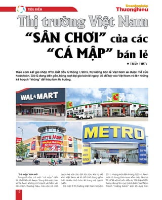 “Caù maäp” saên moài
Trong soá naøy, coù moät “caù maäp” ñeán
töø Nhaät Baûn laø Aeon. Trong lónh vöïc baùn
leû thì Aeon khoâng chæ maïnh veà tieàm löïc
taøi chính, thöông hieäu, maø coøn coù moái
quan heä vôùi caùc ñoái taùc lôùn. Khi hoï ñaõ
vaøo Vieät Nam seõ laø ñoái thuû ñaùng gôøm
cuûa nhieàu nhaø baùn leû trong vaø ngoaøi
nöôùc.
Coù maët ôû thò tröôøng Vieät Nam töø naêm
2011, nhöng maõi ñeán thaùng 1/2014, Aeon
môùi coù trung taâm mua saém ñaàu tieân taïi
TP.HCM vôùi soá voán ñaàu tö 100 trieäu USD.
Aeon ñang tìm moïi caùch bieán Vieät Nam
thaønh “mieáng baùnh” sinh lôøi döïa treân
“sân chơi” của các
“cá mập” bán lẻ
Thị trường Việt Nam
Theo cam keát gia nhaäp WTO, baét ñaàu töø thaùng 1/2015, thò tröôøng baùn leû Vieät Nam seõ ñöôïc môû cöûa
hoaøn toaøn. Giôø G ñang ñeán gaàn, haøng loaït ñaïi gia baùn leû ngoaïi ñaõ ñoå boä vaøo Vieät Nam vaø leân nhöõng
keá hoaïch “khuûng” ñeå thaâu toùm thò tröôøng.
l TRAÀN THUÛY
Tieâu ñieåm
12
 