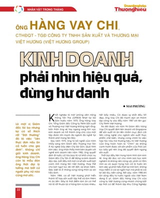 K
hôûi nghieäp laø moät phoùng vieân Haõng
thoâng Taán The JIJPRESS Nhaät taïi Saøi
Goøn tröôùc naêm 1975. OÂng Haøng Vay
Chi, Toång Giaùm ñoác Coâng ty TNHH Saûn xuaát
vaø Thöông maïi Vieät Höông khoâng nghó raèng,
baûn thaân oâng seõ tay ngang sang lónh vöïc
kinh doanh vaø trôû thaønh oâng chuû cuûa moät
taäp ñoaøn lôùn maïnh ña ngaønh ña ngheà taïi
thaønh phoá mang teân Baùc.
Sau naêm 1975, oâng töø boû ngheà cuûa mình
nhaûy sang laøm Giaùm ñoác Thöông maïi Taân
AÙ Kyõ ngheä Daây ñieän Cty Saøi Goøn. Quaù trình
laøm vieäc, oâng nhaän thaáy mình beùn duyeân vôùi
ngheà kinh doanh neân naêm 1982, oâng quyeát
ñònh ñi nöôùc côø taùo baïo laø ruùt khoûi chöùc vuï
Giaùm ñoác Cty Taân AÙ ñeå ñöùng ra kinh doanh
ñoäc laäp, baét ñaàu môû moät cô sôû saûn xuaát boät
canh nhoû mang teân Vieät Höông, thay theá
cho boät ngoït luùc ñoù raát ñaét, laïi khan hieám.
Ñaëc bieät laø ôû nhöõng vuøng noâng thoân xa xoâi
heûo laùnh.
Naêm 1984, cô sôû Vieät Höông phaùt trieån
thaønh toå hôïp saûn xuaát taäp theå vaø laøm theâm
mì aên lieàn. Ñaây laø thôøi ñieåm laøm aên coù theå
noùi laø raát thuaän lôïi vì haøng laøm ra bao nhieâu,
heát baáy nhieâu. Coù ñöôïc söï khôûi ñaàu toát
ñeïp, oâng Vay Chi ñaõ maïnh daïn xin thaønh
laäp coâng ty vaøo ñaàu naêm 1987 vôùi teân goïi:
Cty TNHH Vieät Höông.
Ra ñôøi ñöôïc vaøi naêm thì Giaùm ñoác Haøng
Vay Chi quyeát ñònh lieân doanh vôùi Singapore
ñeå saûn xuaát mì aên lieàn nhaèm muïc ñích caûi
tieán coâng ngheä cho ngaønh saûn xuaát thöïc
phaåm cheá bieán, nhöng cuõng chính töø vieäc
hôïp taùc naøy maø thöông hieäu mì Vieät Höông
cuûa oâng hoaøn toaøn bò “Chìm” do khoâng
caïnh tranh ñöôïc vôùi saûn phaåm cuûa Thaùi Lan
luùc baáy giôø neân oâng ñaõ quyeát ñònh ngöng
saûn xuaát.
Thaát baïi ñaàu tieân trong haønh trình laøm kinh
teá, oâng ñaõ ñuùc ruùt cho mình baøi hoïc kinh
nghieäm laø khoâng neân noùng voäi, phaûi coù taàm
nhìn xa vaø quan troïng hôn caû laø tröôùc khi
laøm vieäc gì phaûi hieåu thaät kyõ môùi laøm, khoâng
maïo hieåm vì caùi lôïi ngaén haïn maø phaûi laø caùi
lôïi daøi laâu, beàn vöõng. Bôûi vaäy, naêm 1985 khi
laøn soùng ñaàu tö nöôùc ngoaøi vaøo Vieät Nam
ñang oà aït, Giaùm ñoác Haøng Vay Chi cuûa
coâng ty Vieät Höông cuõng nhanh choùng baét
kòp thôøi cô ñeå thaønh laäp Khu Coâng Nghieäp
Ông Hàng Vay Chi,
CTHĐQT - TGĐ Công ty TNHH Sản xuất và Thương mại
Việt Hương (Việt Hương Group)
Kinh doanh
phải nhìn hiệu quả,
đừng hư danh
Laø moät vò Giaùm
ñoác taøi ba nhöng
laïi coù sôû thích
raát “Ñôøi thöôøng”
ñoù laø vieäc “Leân
thöïc ñôn naáu aên
caû tuaàn cho gia
ñình”. Khoâng chæ
gioûi kinh doanh,
oâng Haøng Vay Chi
coøn laø maãu ñaøn
oâng thôøi ñaïi lyù
töôûng maø baát cöù
ngöôøi phuï nöõ naøo
cuõng mô öôùc.
l Mai Phöông
NHAÂN VAÄT TRONG THAÙNG
22
 