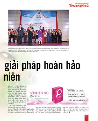 beänh lyù veà thaän… Söû duïng
thuoác moät thôøi gian seõ
thaáy hieäu quaû roõ reät. Trong
töông lai, ABIPHA ñaët ra
muïc tieâu ñöa thöông hieäu
doøng sinh lyù phuï nöõ, caûi
thieän trieäu tröùng vaø naâng
cao söùc khoûe tuoåi maõn
kinh, tieàn maõn kinh trôû
thaønh saûn phaåm soá moät taïi
Vieät Nam.
Ñeå coù vò trí vaø choã ñöùng
vöõng chaéc treân thò tröôøng,
khoâng theå phuû nhaän söï ñoùng goùp cuûa
taäp theå caùn boä, nhaân vieân. Ngoaøi nhieàu
döï ñònh saép tôùi maø coâng ty ñaët ra, ban
laõnh ñaïo ñaõ bieát coi con ngöôøi – nguoàn
nhaân löïc hieän coù laø taøi saûn lôùn nhaát. Bôûi
vaäy, ABIPHA luoân öu tieân, ñoäng vieân, hoã
trôï cho ngöôøi lao ñoäng coù moät cheá ñoä
ñaõi ngoä toát nhaát ñeå hoï coù theâm tinh
thaàn, yeân taâm laøm vieäc vaø phaán ñaáu vì
moät töông lai phaùt trieån beàn vöõng cuûa
coâng ty. n
giải pháp hoàn hảo
niên
Baø Nhoùtkeùomani Xuphanuvoâng – Phoù Chaùnh vaên phoøng Trung öông Ñaûng Nhaân daân Caùch maïng Laøo (Phaûi) vaø OÂng
Nguyeãn Vieát Tieán - Thöù tröôûng Boä Y teá (Traùi) trao Cuùp vaøng “Thöông hieäu noåi tieáng Asean” cho Ñaïi dieän coâng ty CP
döôïc phaåm quoác teá Abipha taïi Thuû ñoâ Vieâng Chaên, Laøo.
33
 