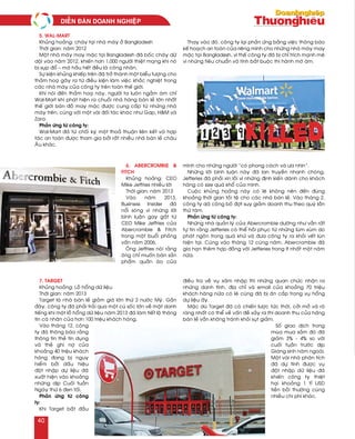 5. Wal-Mart
Khuûng hoaûng: chaùy taïi nhaø maùy ôû Bangladesh
Thôøi gian: naêm 2012
Moät nhaø maùy may maëc taïi Bangladesh ñaõ boác chaùy döõ
doäi vaøo naêm 2012, khieán hôn 1.000 ngöôøi thieät maïng khi noù
bò suïp ñoå – maø haàu heát ñeàu laø coâng nhaân.
Söï kieän khuûng khieáp treân ñaõ trôû thaønh moät bieåu töôïng cho
thaûm hoaï gaây ra töø ñieàu kieän laøm vieäc khaéc nghieät trong
caùc nhaø maùy cuûa coâng ty treân toaøn theá giôùi.
Khi noùi ñeán thaûm hoaï naøy, ngöôøi ta luoân ngaàm aùm chæ
Wal-Mart khi phaùt hieän ra chuoãi nhaø haøng baùn leû lôùn nhaát
theá giôùi baùn ñoà may maëc ñöôïc cung caáp töø nhöõng nhaø
maùy treân, cuøng vôùi moät vaøi ñoái taùc khaùc nhö Gap, H&M vaø
Zara.
Phaûn öùng töø coâng ty:
Wal-Mart ñaõ töø choái kyù moät thoaû thuaän lieân keát vaø hôïp
taùc an toaøn ñöôïc tham gia bôûi raát nhieàu nhaø baùn leû chaâu
AÂu khaùc.
Thay vaøo ñoù, coâng ty laïi phaûn öùng baèng vieäc thoâng baùo
keá hoaïch an toaøn cuûa rieâng mình cho nhöõng nhaø maùy may
maëc taïi Bangladesh, vì theá coâng ty ñaõ bò chæ trích maïnh meõ
vì nhöõng tieâu chuaån vaø tính baét buoäc thi haønh môø aùm.
6. Abercrombie &
Fitch
Khuûng hoaûng: CEO
Mike Jeffries nhieàu lôøi
Thôøi gian: naêm 2013
Vaøo naêm 2013,
Business Insider ñaõ
noåi soùng vì nhöõng lôøi
bình luaän gay gaét töø
CEO Mike Jeffries cuûa
Abercrombie & Fitch
trong moät buoåi phoûng
vaán naêm 2006.
OÂng Jeffries noùi raèng
oâng chæ muoán baùn saûn
phaåm quaàn aùo cuûa
mình cho nhöõng ngöôøi “coù phong caùch vaø öa nhìn”.
Nhöõng lôøi bình luaän naøy ñaõ lan truyeàn nhanh choùng,
Jefferies ñaõ phaûi xin loãi vì nhöõng ñònh kieán daønh cho khaùch
haøng coù size quaù khoå cuûa mình.
Cuoäc khuûng hoaûng naøy coù leõ khoâng neân ñeán ñuùng
khoaûng thôøi gian toài teä cho caùc nhaø baùn leû. Vaøo thaùng 2,
coâng ty daõ coâng boá ñôït suy giaûm doanh thu theo quyù laàn
thöù taùm.
Phaûn öùng töø coâng ty:
Nhöõng nhaø quaûn lyù cuûa Abercrombie döôøng nhö vaãn raát
töï tin raèng Jefferies coù theå hoài phuïc töø nhöõng luøm xuøm do
phaùt ngoân trong quaù khöù vaø ñöa coâng ty ra khoûi veát luùn
hieän taïi. Cuõng vaøo thaùng 12 cuøng naêm, Abercrombie ñaõ
gia haïn theâm hôïp ñoàng vôùi Jefferies trong ít nhaát moät naêm
nöõa.
7. Target
Khuûng hoaûng: Loã hoång döõ lieäu
Thôøi gian: naêm 2013
Target laø nhaø baùn leû giaûm giaù lôùn thöù 2 nöôùc Myõ. Gaàn
ñaây, coâng ty ñaõ phaûi traûi qua moät cuù soác lôùn veà maët danh
tieáng khi moät loã hoång döõ lieäu naêm 2013 ñaõ laøm tieát loä thoâng
tin caù nhaân cuûa hôn 100 trieäu khaùch haøng.
Vaøo thaùng 12, coâng
ty ñaõ thoâng baùo raèng
thoâng tin theû tín duïng
vaø theû ghi nôï cuûa
khoaûng 40 trieäu khaùch
haøng ñang bò nguy
hieåm bôûi daáu hieäu
ñoät nhaäp döï lieäu ñaõ
xuaát hieän vaøo khoaûng
nhöõng dòp Cuoái tuaàn
Ngaøy thöù 6 ñen toái.
Phaûn öùng töø coâng
ty:
Khi Target baét ñaàu
ñieàu tra veà vuï xaâm nhaäp thì nhöõng quan chöùc nhaän ra
nhöõng danh tính, ñòa chæ vaø email cuûa khoaûng 70 trieäu
khaùch haøng nöõa coù leõ cuõng ñaõ bò aên caép trong vuï hoång
döï lieäu aáy.
Maëc duø Target ñaõ coù chieán löôïc töùc thôøi, côûi môû vaø roõ
raøng nhaát coù theå veà vaán ñeà xaûy ra thì doanh thu cuûa haõng
baùn leû vaãn khoâng traùnh khoûi suït giaûm.
Soá giao dòch trong
muøa mua saém ñoù ñaõ
giaûm 3% - 4% so vôùi
cuoái tuaàn tröôùc dòp
Giaùng sinh naêm ngoaùi.
Moät vaøi nhaø phaân tích
ñaõ döï tính ñöôïc vuï
ñoät nhaäp döõ lieäu ñaõ
khieán coâng ty thieät
haïi khoaûng 1 tæ USD
tieàn boài thöôøng cuøng
nhieàu chi phí khaùc.
DIEÃN ÑAØN DOANH NGHIEÄP
40
 