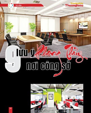 99 Phon_ Thủy
Khoâng ngoài ñoái dieän tröïc tieáp vôùi töôøng lôùn; neân ñaët töôïng gaø troáng hay söû duïng aùnh
saùng traéng… laø nhöõng löu yù giuùp baïn thuùc ñaåy söï nghieäp.
lưu ý
nơi công sởl Ñaêng Linh
1. Taïo khoaûng troáng sau löng an
toaøn
Moät trong nhöõng yeáu toá quyeát
ñònh söï thaønh coâng trong söï nghieäp
cuûa baïn chính laø taïo moät choã ngoài
an toaøn, chaéc chaén. Ñeå traùnh söï
doøm ngoù hay nhöõng tai naïn baát
ngôø, baïn neân ñaët chieác gheá cuûa
mình gaàn hoaëc döïa vaøo töôøng.
Traùnh ñeå löng quay veà phía cöûa soå
cuõng nhö ngoài ñoái dieän vôùi cöûa soå.
Baïn coù theå ñaët phía sau gheá ngoài
nhöõng bieåu töôïng phuø trôï cho söï
Neáu buoäc phaûi ngoài ñoái dieän nhau, giöõa
caùc baøn neân coù vaùch ngaên caùch.
TÖ VAÁN
50
 