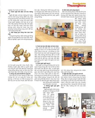 nghieäp nhö tranh coù hình ruøa.
2. Traùnh ngoài ñoái dieän vôùi böùc töôøng
lôùn
Ngoài ñoái dieän vôùi böùc töôøng lôùn tröôùc
maët laø moät trong nhöõng ñieåm xaáu nhaát
trong phong thuûy vaên phoøng. Khi ñoù, moïi
cô hoäi thaêng tieán cuõng nhö phaùt trieån
trong ngheà nghieäp cuûa baïn seõ bò haïn
cheá. Neáu khoâng theå thay ñoåi choã ngoài,
baïn coù theå treo tröôùc maët böùc tranh
phong caûnh roäng lôùn hoaëc treo hình
phöôïng hoaøng ñang tung caùnh ñeå taïo
caûm höùng coâng vieäc.
3. Ñaët töôïng gaø troáng treân baøn laøm
vieäc
Trong phong thuûy, bieåu töôïng gaø troáng
ñöôïc söû duïng ñeå thu huùt may maén, thuùc
ñaåy söï nghieäp, ngaên caûn naêng löôïng xaáu
vaø hoùa giaûi xung ñoät, maâu thuaãn. Neáu
thöôøng xuyeân gaëp phaûi söï ganh gheùt
nôi coâng sôû, baïn haõy ñaët böùc töôïng gaø
troáng baèng ñoàng hoaëc söù treân baøn laøm
vieäc hoaëc ñeo moät chieác voøng maõ naõo.
4. Duøng caàu pha leâ ñeå huùt xung khí
Caàu pha leâ coù taùc duïng voâ hieäu hoùa
nhöõng aâm khí vaø xung khí trong vaên
phoøng, vì theá baïn coù theå söû duïng moùn
ñoà naøy vôùi moïi kích thöôùc ñaët treân baøn
laøm vieäc. Nhöõng tinh theå trong suoát naøy
coù theå giuùp baïn ñaûm baûo söï haøi hoøa vaø
caân baèng naêng löôïng cuûa caên phoøng,
ñoàng thôøi taêng hieäu suaát laøm vieäc, giaûm
caêng thaúng.
5. Traùnh keâ baøn ñoái dieän vôùi baøn khaùc
Vieäc phaûi ñoái dieän lieân tuïc vôùi ñoàng
nghieäp ôû moät vò trí coá ñònh seõ khieán baïn
caûm thaáy bò aùp löïc, vaø khoâng coù tinh
thaàn thoaûi maùi, laøm maát naêng suaát coâng
vieäc. Neáu khoâng theå thay ñoåi vò trí ñoái
dieän, baïn coù theå boá trí ñaët moät chaäu caây
caûnh ñuû lôùn ñeå haïn cheá vieäc ñoái dieän
hay döïng vaùch ngaên nhoû giöõa caùc baøn
laøm vieäc.
6. Choïn gheá ngoài hôïp lyù
Gheá ngoài nôi coâng sôû ñoùng moät vai troø
quan troïng trong vieäc taïo tö theá vaø taâm
thaùi thoaûi maùi ñeå laøm vieäc. Vì phaûi gaén
lieàn vôùi chieác gheá trong moät khoaûng thôøi
gian daøi (treân 8 giôø ñoàng hoà), baïn haõy
choïn cho mình chieác gheá coù neäm eâm,
töïa löng vaø coå thoaûi maùi vaø coù theå xoay
theo nhieàu höôùng. Trong khi ñoù, ñoái vôùi
gheá duøng ñeå tieáp khaùch, haõy choïn loaïi
ít thoaûi maùi ñeå thôøi gian tieáp khoâng quaù
daøi, khoâng aûnh höôûng ñeán
quyõ thôøi gian cuûa baïn.
7. Khoâng ngoài quaù gaàn
cöûa ra vaøo
Ngoài quaù gaàn cöûa ra vaøo
deã gaây ra nhöõng söï coá baát
ngôø, nguy hieåm.
Haõy coá gaéng
choïn cho mình vò
trí coù theå quan saùt
caùnh cöûa vaø hoaït
ñoäng ra vaøo cuûa
moïi ngöôøi ñeå giuùp
baïn traùnh khoûi
nhöõng tình huoáng
khoâng ñöôïc
chuaån bò tröôùc.
8. Ñaûm baûo aùnh saùng hôïp lyù
Moät vaên phoøng ñöôïc thieát keá toát laø nôi
coù aùnh saùng haøi hoøa, ñaày ñuû. Cöûa soå coù
khung caûnh ñeïp beân ngoaøi laø löïa choïn
toát nhaát. Theâm vaøo ñoù, haõy boá trí reøm cöûa
ñeå löôïng saùng
beân ngoaøi khoâng
quaù choùi, traùnh
dö thöøa naêng
löôïng döông
trong phoøng. Ñoái
vôùi nhöõng vaên
phoøng xaây döïng
döôùi taàng haàm,
neân söû duïng heä
thoáng chieáu saùng
gioáng aùnh saùng töï
nhieân, trong ñoù,
aùnh saùng traéng
laø löïa choïn tuyeät
vôøi. AÙnh saùng maøu vaøng seõ laøm chaäm
hieäu suaát coâng vieäc.
9. Ngoài ñoái dieän vôùi nguoàn sinh khí
Höôùng toát nhaát ñeå ñaûm baûo söï nghieäp,
kinh doanh thaønh coâng cuõng nhö danh
tieáng, ñòa vò vaø giaøu sang laø ngoài ñoái dieän
vôùi höôùng coù sinh khí cuûa mình theo tuoåi,
meänh. Haõy hoûi yù kieán cuûa caùc chuyeân
gia phong thuûy, duøng baûn ñoà baùt quaùi
ñeå tìm hieåu höôùng sinh khí cuûa baûn
thaân.
51
 