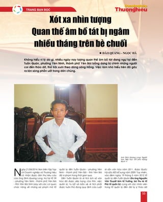 55
TRANG BAÏN ÑOÏC	
Xoùt xa nhìn töôïng
Quan theá aâm boà taùt bò ngaâm
nhieàu thaùng treân beø chuoái
l ñaøo quang - ngoïc haø
N
gaøy 21/04/2014, Ban bieân taäp Taïp
chí Doanh nghieäp vaø Thöông hieäu
coù nhaän ñöôïc ñôn thö keâu cöùu
cuûa oâng Ñinh Quang Long, truù taïi toå 39
- phöôøng Yeân Ninh - thaønh phoá Yeân Baùi
- tænh Yeân Baùi trình baøy vôùi caùc cô quan
chöùc naêng veà nhöõng sai phaïm maø toå
quaûn lyù ñeàn Tuaàn Quaùn - phöôøng Yeân
Ninh - thaønh phoá Yeân Baùi - tænh Yeân Baùi
ñaõ vi phaïm trong thôøi gian qua.
Ñeàn Tuaàn Quaùn laø di tích lòch söû vaên
hoùa ñaõ ñöôïc xeáp haïng cuûa tænh, vieäc
quaûn lyù, tu boå vaø baûo veä di tích phaûi
ñöôïc tuaân thuû ñuùng quy ñònh cuûa Luaät
di saûn vaên hoùa naêm 2011, ñöôïc Quoác
hoäi söûa ñoåi boå sung naêm 2009. Tuy nhieân,
vaøo ñeâm ngaøy 19 thaùng 5 naêm 2013 toå
quaûn lyù ñeàn Tuaàn Quaùn (Do oâng Nguyeãn
Vaên Thuyeát laøm toå Tröôûng, baø Thu laø toå
Phoù toå quaûn lyù) cuøng vôùi caùc nhaân vieân
trong toå quaûn lyù ñeàn ñaõ töï yù thaùo dôõ
Khoâng hieåu vì lyù do gì, nhieàu ngaøy nay töôïng quan theá aâm boà taùt ñang ngöï taïi ñeàn
Tuaàn Quaùn, phöôøng Yeân Ninh, thaønh phoá Yeân Baùi boãng döng bò chính nhöõng ngöôøi
coi ñeàn thaùo dôõ, thaû troâi xuoâi theo doøng soâng Hoàng. Vieäc laøm khoù hieåu treân ñaõ gaây
ra laøn soùng phaãn uaát trong daân chuùng.
Anh Ñinh Quang Long- Ngöôøi
tröïc tieáp truïc vôùt pho töôïng
Baïch Y
55
 