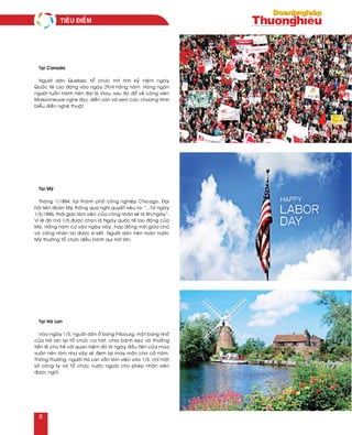 Taïi Canada
Ngöôøi daân Quebec toå chöùc mit tinh kyû nieäm ngaøy
Quoác teá Lao ñoäng vaøo ngaøy 29/4 haèng naêm. Haøng ngaøn
ngöôøi tuaàn haønh treân ñaïi loä Viau, sau ñoù ñoå veà coâng vieân
Maisonneuve nghe ñoïc dieãn vaên vaø xem caùc chöông trình
bieåu dieãn ngheä thuaät.
Taïi Myõ
Thaùng 1/1884, taïi thaønh phoá coâng nghieäp Chicago, Ñaïi
hoäi lieân ñoaøn Myõ thoâng qua nghò quyeát neâu ra: “...Töø ngaøy
1/5/1886, thôøi gian laøm vieäc cuûa coâng nhaân seõ laø 8h/ngaøy”.
Vì leõ ñoù maø 1/5 ñöôïc choïn laø Ngaøy quoác teá lao ñoäng cuûa
Myõ. Haèng naêm cöù vaøo ngaøy naøy, hôïp ñoàng môùi giöõa chuû
vaø coâng nhaân laïi ñöôïc kíýkeát. Ngöôøi daân treân toaøn nöôùc
Myõ thöôøng toå chöùc dieãu haønh qui moâ lôùn.
Taïi Haø Lan
Vaøo ngaøy 1/5, ngöôøi daân ôû bang Fribourg, moät bang nhoû
cuûa Haø lan laïi toå chöùc ca haùt, chia baùnh keïo vaø thöôûng
tieàn leû cho treû vôùi quan nieäm ñoù laø ngaøy ñaàu tieân cuûa muøa
xuaân neân laøm nhö vaäy seõ ñem laïi may maén cho caû naêm.
Thoâng thöôøng, ngöôøi Haø Lan vaãn laøm vieäc vaøo 1/5, chæ moät
soá coâng ty vaø toå chöùc nöôùc ngoaøi cho pheùp nhaân vieân
ñöôïc nghæ.
Tieâu ñieåm
6
 