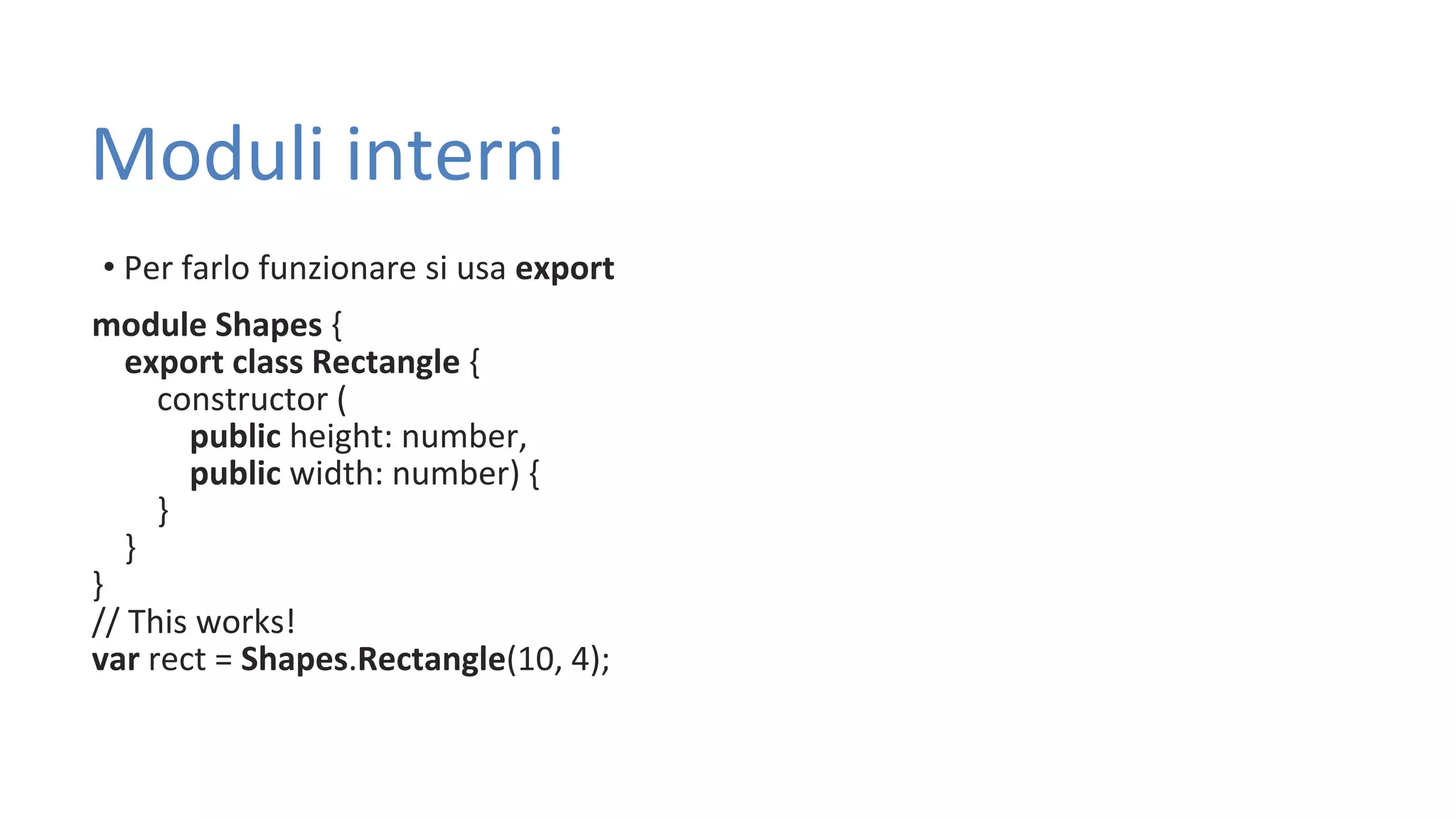Moduli interni • Per farlo funzionare si usa export module Shapes { export class Rectangle { constructor ( public height: number, public width: number) { } } } // This works! var rect = Shapes.Rectangle(10, 4); 
