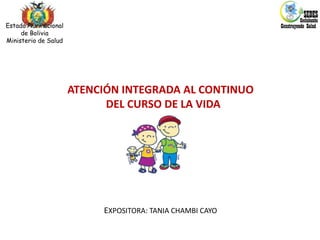 ATENCIÓN INTEGRADA AL CONTINUO
DEL CURSO DE LA VIDA
EXPOSITORA: TANIA CHAMBI CAYO
Estado Plurinacional
de Bolivia
Ministerio de Salud
 