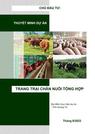 THUYẾT MINH DỰ ÁN
TRANG TRẠI CHĂN NUÔI TỔNG HỢP
Tháng 8/2023
CHỦ ĐẦU TƯ:
Địa điểm thực hiện dự án:
, Tỉnh Quảng Trị
 