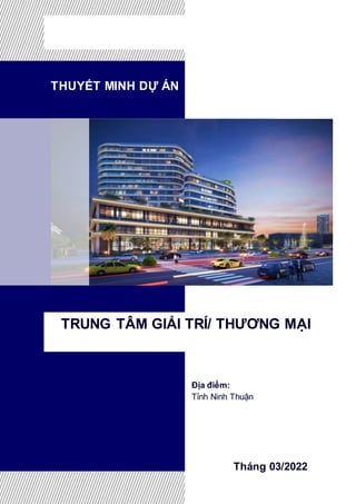 THUYẾT MINH DỰ ÁN
TRUNG TÂM GIẢI TRÍ/ THƯƠNG MẠI
Tháng 03/2022
Địa điểm:
Tỉnh Ninh Thuận
 