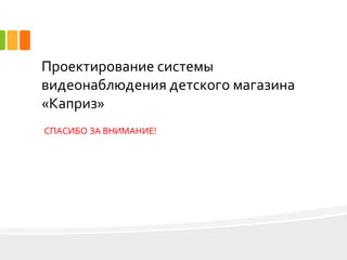 Проектирование системы
видеонаблюдения детского магазина
«Каприз»
СПАСИБО ЗА ВНИМАНИЕ!
 