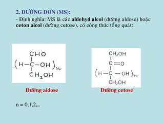 • 2. ÑÖÔØNG ÑÔN (MS):
• - Ñònh nghóa: MS laø caùc aldehyd alcol (ñöôøng aldose) hoaëc
ceton alcol (ñöôøng cetose), coù coâng thöùc toång quaùt:
• Ñöôøng aldose Ñöôøng cetose
• n = 0,1,2,…
 