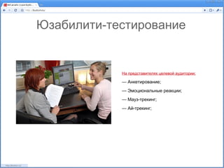 Юзабилити-тестирование


            На представителях целевой аудитории:

            — Анкетирование;
            — Эмоциональные реакции;
            — Мауз-трекинг;
            — Ай-трекинг;
 