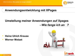 DNUG Konferenz: Wie werden wir morgen arbeiten?




  Anwendungsentwicklung mit XPages


  Umstellung meiner Anwendungen auf Xpages
                        - Wie fange ich an ?


 Heinz Ulrich Krause
 Werner Motzet
 