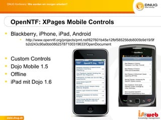 DNUG Konferenz: Wie werden wir morgen arbeiten?




    OpenNTF: XPages Mobile Controls
 Blackberry, iPhone, iPad, Android
             http://www.openntf.org/projects/pmt.nsf/627601b45e12fbf585256db8005b9d19/9f
              b2d243c90a0bb08625787100319633!OpenDocument



   Custom Controls
   Dojo Mobile 1.5
   Offline
   iPad mit Dojo 1.6
 