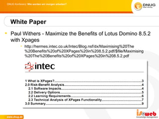 DNUG Konferenz: Wie werden wir morgen arbeiten?




  White Paper
 Paul Withers - Maximize the Benefits of Lotus Domino 8.5.2
  with Xpages
          • http://hermes.intec.co.uk/Intec/Blog.nsf/dx/Maximising%20The
            %20Benefits%20of%20XPages%20in%208.5.2.pdf/$file/Maximising
            %20The%20Benefits%20of%20XPages%20in%208.5.2.pdf
 