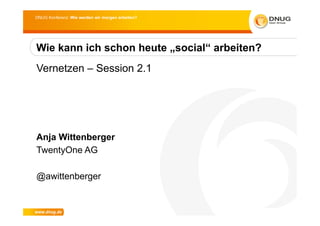 DNUG Konferenz: Wie werden wir morgen arbeiten?




Wie kann ich schon heute „social“ arbeiten?
Vernetzen – Session 2.1




Anja Wittenberger
TwentyOne AG

@awittenberger
 
