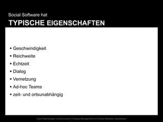 Social Software hat
TYPISCHE EIGENSCHAFTEN


 Geschwindigkeit
 Reichweite
 Echtzeit
 Dialog
 Vernetzung
 Ad-hoc Teams
 zeit- und ortsunabhängig




               Anja Wittenberger | Communardo | Change Management mit Social Software unterstützen
 