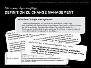 Quelle: ersten 5 Treffer der Googlesuche zu „Definition CM“ am 13.10.2011 um 10:15 Uhr



Gibt es eine allgemeingültige
DEFINITION ZU CHANGE MANAGEMENT




              Anja Wittenberger | Communardo | Change Management mit Social Software unterstützen
 