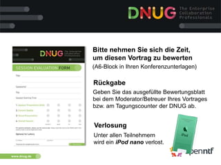 www.dnug.de
Bitte nehmen Sie sich die Zeit,
um diesen Vortrag zu bewerten
(A6-Block in Ihren Konferenzunterlagen)
Rückgabe
Geben Sie das ausgefüllte Bewertungsblatt
bei dem Moderator/Betreuer Ihres Vortrages
bzw. am Tagungscounter der DNUG ab.
Verlosung
Unter allen Teilnehmern
wird ein iPod nano verlost.
 