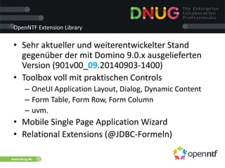 www.dnug.de
OpenNTF Extension Library
• Sehr aktueller und weiterentwickelter Stand
gegenüber der mit Domino 9.0.x ausgelieferten
Version (901v00_09.20140903-1400)
• Toolbox voll mit praktischen Controls
– OneUI Application Layout, Dialog, Dynamic Content
– Form Table, Form Row, Form Column
– uvm.
• Mobile Single Page Application Wizard
• Relational Extensions (@JDBC-Formeln)
 