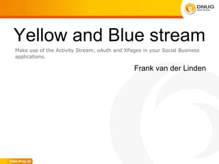 Yellow and Blue stream
Frank van der Linden
Make use of the Activity Stream, oAuth and XPages in your Social Business
applications.
 