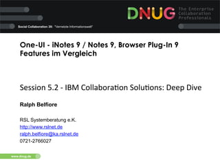 Social Collaboration 39: "Vernetzte Informationswelt"

One-UI - iNotes 9 / Notes 9, Browser Plug-In 9
Features im Vergleich 

Session	
  5.2	
  -­‐	
  IBM	
  Collabora4on	
  Solu4ons:	
  Deep	
  Dive
Ralph Belfiore
RSL Systemberatung e.K.
http://www.rslnet.de
ralph.belfiore@ka.rslnet.de
0721-2766027
www.dnug.de

 