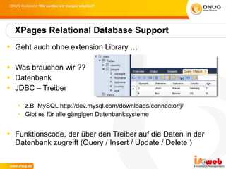 Geht auch ohne extension Library …  Was brauchen wir ?? Datenbank JDBC – Treiber z.B. MySQL http://dev.mysql.com/downloads/connector/j/ Gibt es für alle gängigen Datenbanksysteme Funktionscode, der über den Treiber auf die Daten in der Datenbank zugreift (Query / Insert / Update / Delete ) XPages Relational Database Support 