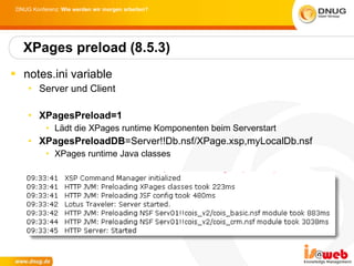 notes.ini variable Server und Client XPagesPreload=1 Lädt die XPages runtime Komponenten beim Serverstart XPagesPreloadDB =Server!!Db.nsf/XPage.xsp,myLocalDb.nsf XPages runtime Java classes XPages preload (8.5.3) 