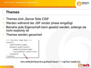Themes sind „Server Side CSS“ Werden während der JSF render phase eingefügt Beinahe jede Eigenschaft kann gesetzt werden, solange sie nicht readonly ist Themes werden gecached Themes view.setStyleClass(view.getStyleClass() + “ xspView tundra”); 