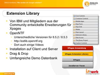Von IBM und Mitgliedern aus der Community entwickelte Erweiterungen für Xpages OpenNTF Unterschiedliche Versionen für 8.5.2 / 8.5.3 http://extlib.openntf.org Dort auch einige Videos Installation auf Client und Server Drag & Drop  Umfangreiche Demo Datenbank Extension Library 