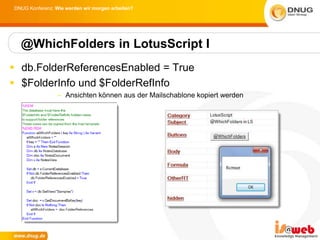 DNUG Konferenz: Wie werden wir morgen arbeiten?




  @WhichFolders in LotusScript I
 db.FolderReferencesEnabled = True
 $FolderInfo und $FolderRefInfo
                 – Ansichten können aus der Mailschablone kopiert werden
 