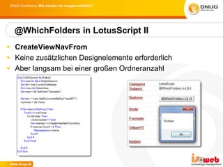 DNUG Konferenz: Wie werden wir morgen arbeiten?




  @WhichFolders in LotusScript II
 CreateViewNavFrom
 Keine zusätzlichen Designelemente erforderlich
 Aber langsam bei einer großen Ordneranzahl
 