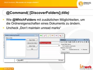 DNUG Konferenz: Wie werden wir morgen arbeiten?




  @Command( [DiscoverFolders];title)
 Wie @WhichFolders mit zusätzlichen Möglichkeiten, um
  die Ordnereigenschaften eines Dokuments zu ändern.
 Uncheck „Don„t maintain unread marks“
 