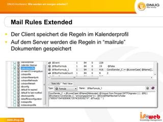 DNUG Konferenz: Wie werden wir morgen arbeiten?




   Mail Rules Extended
 Der Client speichert die Regeln im Kalenderprofil
 Auf dem Server werden die Regeln in “mailrule”
  Dokumenten gespeichert
 