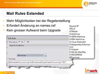 DNUG Konferenz: Wie werden wir morgen arbeiten?




  Mail Rules Extended
 Mehr Möglichkeiten bei der Regelerstellung
 Erfordert Änderung an names.nsf
 Kein grosser Aufwand beim Upgrade
 