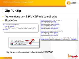 DNUG Konferenz: Wie werden wir morgen arbeiten?




  Zip / UnZip
 Verwendung von ZIP/UNZIP mit LotusScript
 Kostenlos




    http://www.vcode.no/vcode.nsf/downloads/VCZIPSUP
 