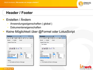 DNUG Konferenz: Wie werden wir morgen arbeiten?




  Header / Footer
 Erstellen / Ändern
    • Anwendungseigenschaften ( global )
    • Dokumenteneigenschaften
 Keine Möglichkeit über @Formel oder LotusScript
 