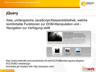 DNUG Konferenz: Wie werden wir morgen arbeiten?




  jQuery
 freie, umfangreiche JavaScript-Klassenbibliothek, welche
  komfortable Funktionen zur DOM-Manipulation und -
  Navigation zur Verfügung stellt




  http://www.reizkraft.com/content/die-43-sch%C3%B6nsten-jquery-plugins-
  f%C3%BCr-webdesign
  Animated gif created with http://picasion.com/
 
