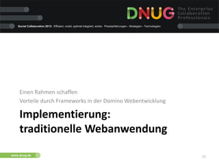 13.06.2013 21
Social Collaboration 2013: Effizient, mobil, optimal integriert, sicher. Praxiserfahrungen - Strategien - Technologien
www.dnug.de
Implementierung:
traditionelle Webanwendung
Einen Rahmen schaffen
Vorteile durch Frameworks in der Domino Webentwicklung
 