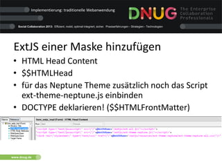Social Collaboration 2013: Effizient, mobil, optimal integriert, sicher. Praxiserfahrungen - Strategien - Technologien
www.dnug.de
ExtJS einer Maske hinzufügen
• HTML Head Content
• $$HTMLHead
• für das Neptune Theme zusätzlich noch das Script
ext-theme-neptune.js einbinden
• DOCTYPE deklarieren! ($$HTMLFrontMatter)
Implementierung: traditionelle Webanwendung
 