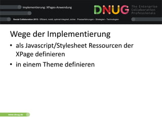 Social Collaboration 2013: Effizient, mobil, optimal integriert, sicher. Praxiserfahrungen - Strategien - Technologien
www.dnug.de
Wege der Implementierung
• als Javascript/Stylesheet Ressourcen der
XPage definieren
• in einem Theme definieren
Implementierung: XPages-Anwendung
 