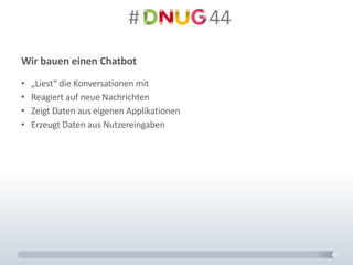#														44
Wir	bauen	einen	Chatbot
• „Liest“	die	Konversationen	mit
• Reagiert	auf	neue	Nachrichten
• Zeigt	Daten	aus	eigenen	Applikationen
• Erzeugt	Daten	aus	Nutzereingaben
 