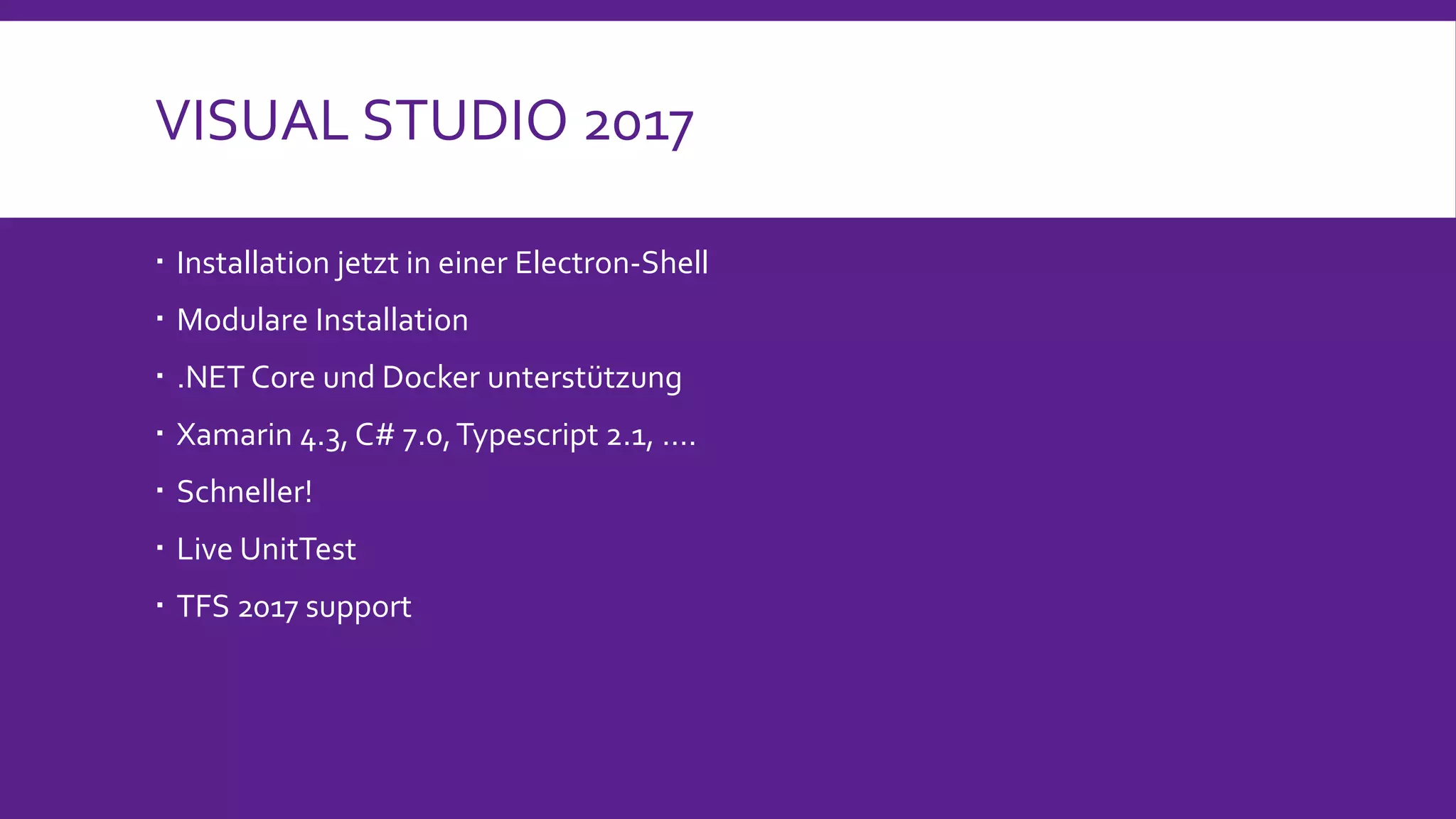 VISUAL STUDIO 2017
 Installation jetzt in einer Electron-Shell
 Modulare Installation
 .NET Core und Docker unterst&uuml;tzung
 Xamarin 4.3, C# 7.0,Typescript 2.1, &hellip;.
 Schneller!
 Live UnitTest
 TFS 2017 support
 