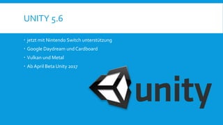 UNITY 5.6
 jetzt mit Nintendo Switch unterstützung
 Google Daydream und Cardboard
 Vulkan und Metal
 Ab April Beta Unity 2017
 