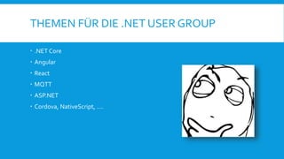 THEMEN FÜR DIE .NET USER GROUP
 .NET Core
 Angular
 React
 MQTT
 ASP.NET
 Cordova, NativeScript, ….
 
