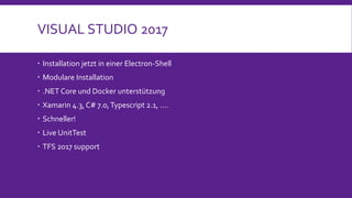 VISUAL STUDIO 2017
 Installation jetzt in einer Electron-Shell
 Modulare Installation
 .NET Core und Docker unterstützung
 Xamarin 4.3, C# 7.0,Typescript 2.1, ….
 Schneller!
 Live UnitTest
 TFS 2017 support
 