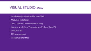 VISUAL STUDIO 2017
 Installation jetzt in einer Electron-Shell
 Modulare Installation
 .NET Core und Docker unterstützung
 Xamarin 4.3, C# 7.0,Typescript 2.1, Python, R und F#
 Live UnitTest
 TFS 2017 support
 VisualStudio for Mac
 