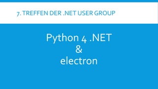 7.TREFFEN DER .NET USER GROUP
Python 4 .NET
&
electron
 